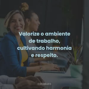 Valorize o ambiente de trabalho, cultivando harmonia e respeito.