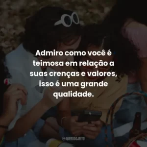 Admiro como você é teimosa em relação a suas crenças e valores, isso é uma grande qualidade.