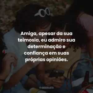 Amiga, apesar da sua teimosia, eu admiro sua determinação e confiança em suas próprias opiniões.
