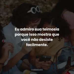 Eu admiro sua teimosia porque isso mostra que você não desiste facilmente.