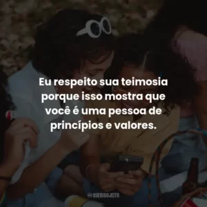 Eu respeito sua teimosia porque isso mostra que você é uma pessoa de princípios e valores.