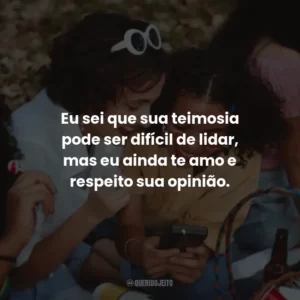 Eu sei que sua teimosia pode ser difícil de lidar, mas eu ainda te amo e respeito sua opinião.