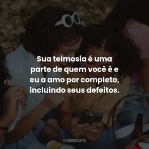Sua teimosia é uma parte de quem você é e eu a amo por completo, incluindo seus defeitos.
