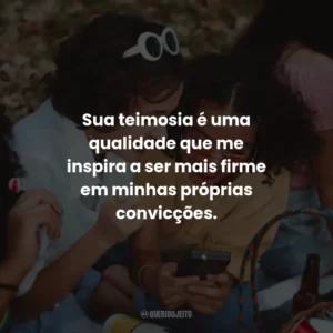 Sua teimosia é uma qualidade que me inspira a ser mais firme em minhas próprias convicções.