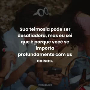 Sua teimosia pode ser desafiadora, mas eu sei que é porque você se importa profundamente com as coisas.