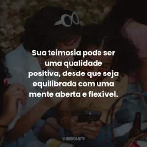 Sua teimosia pode ser uma qualidade positiva, desde que seja equilibrada com uma mente aberta e flexível.