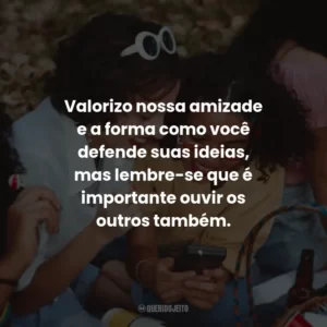 Valorizo nossa amizade e a forma como você defende suas ideias, mas lembre-se que é importante ouvir os outros também.