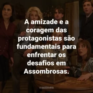 A amizade e a coragem das protagonistas são fundamentais para enfrentar os desafios em Assombrosas.