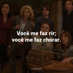 Você me faz rir; você me faz chorar.