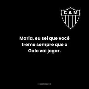 Maria, eu sei que você treme sempre que o Galo vai jogar.