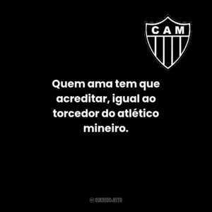 Quem ama tem que acreditar, igual ao torcedor do atlético mineiro.