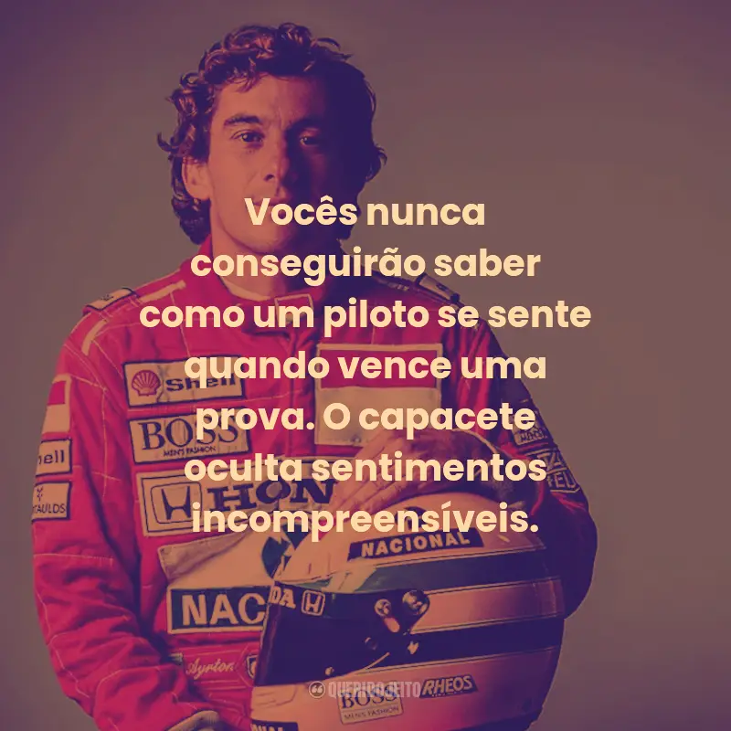 Frases de Ayrton Senna:  Vocês nunca conseguirão saber como um piloto se sente quando vence uma prova. O capacete oculta sentimentos incompreensíveis.