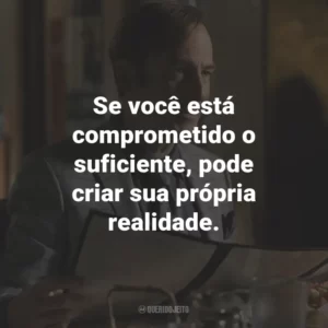 Se você está comprometido o suficiente, pode criar sua própria realidade. – Jimmy McGill