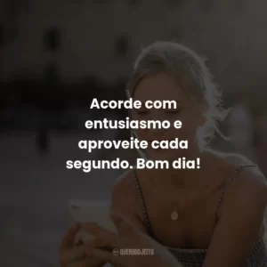 Acorde com entusiasmo e aproveite cada segundo. Bom dia!