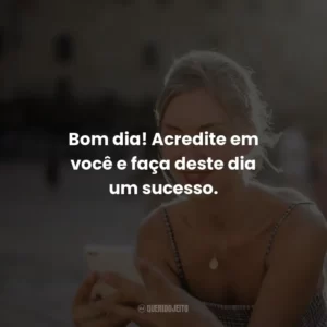 Bom dia! Acredite em você e faça deste dia um sucesso.