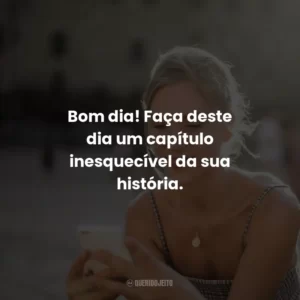 Bom dia! Faça deste dia um capítulo inesquecível da sua história.