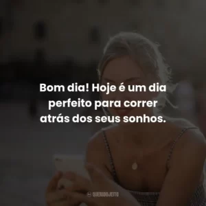 Bom dia! Hoje é um dia perfeito para correr atrás dos seus sonhos.