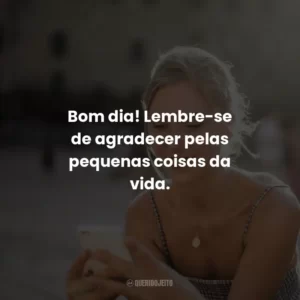 Bom dia! Lembre-se de agradecer pelas pequenas coisas da vida.