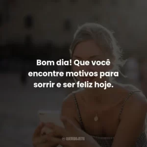 Bom dia! Que você encontre motivos para sorrir e ser feliz hoje.