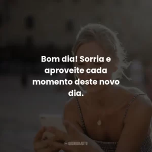 Bom dia! Sorria e aproveite cada momento deste novo dia.
