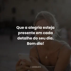 Que a alegria esteja presente em cada detalhe do seu dia. Bom dia!