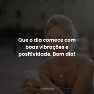 Que o dia comece com boas vibrações e positividade. Bom dia!