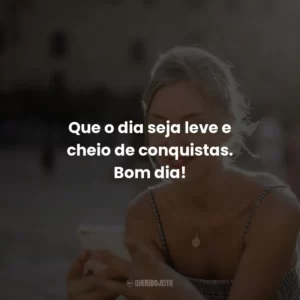 Que o dia seja leve e cheio de conquistas. Bom dia!
