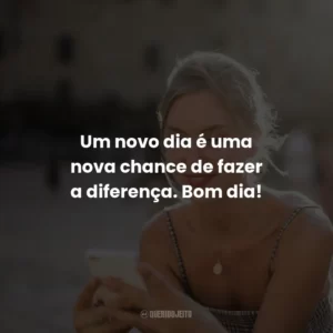 Um novo dia é uma nova chance de fazer a diferença. Bom dia!