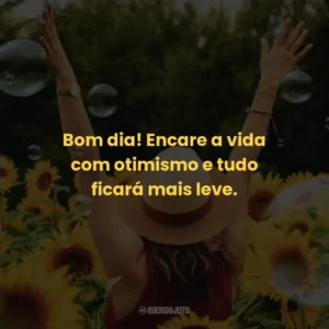 Bom dia! Encare a vida com otimismo e tudo ficará mais leve.