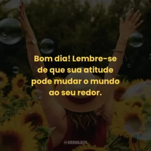 Bom dia! Lembre-se de que sua atitude pode mudar o mundo ao seu redor.