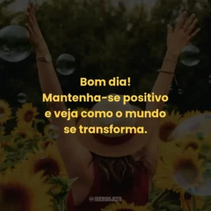 Bom dia! Mantenha-se positivo e veja como o mundo se transforma.