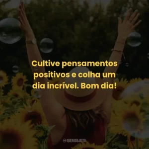 Cultive pensamentos positivos e colha um dia incrível. Bom dia!