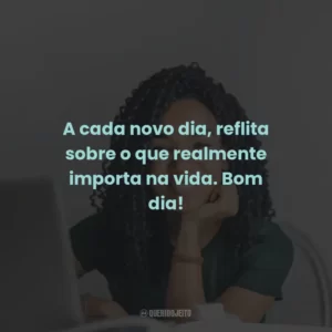 A cada novo dia, reflita sobre o que realmente importa na vida. Bom dia!