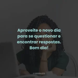 Aproveite o novo dia para se questionar e encontrar respostas. Bom dia!