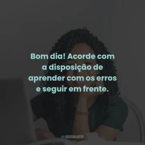 Bom dia! Acorde com a disposição de aprender com os erros e seguir em frente.