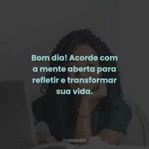 Bom dia! Acorde com a mente aberta para refletir e transformar sua vida.