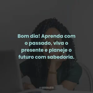 Bom dia! Aprenda com o passado, viva o presente e planeje o futuro com sabedoria.