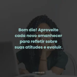Bom dia! Aproveite cada novo amanhecer para refletir sobre suas atitudes e evoluir.