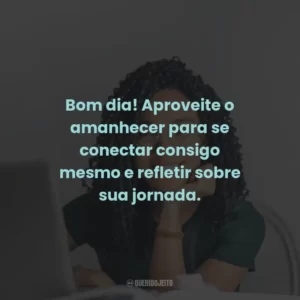 Bom dia! Aproveite o amanhecer para se conectar consigo mesmo e refletir sobre sua jornada.