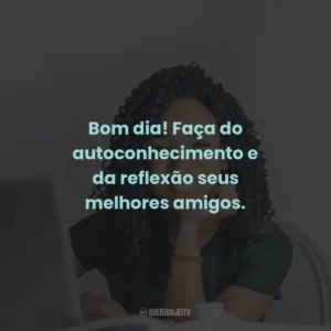 Bom dia! Faça do autoconhecimento e da reflexão seus melhores amigos.