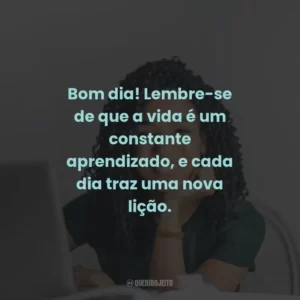 Bom dia! Lembre-se de que a vida é um constante aprendizado, e cada dia traz uma nova lição.