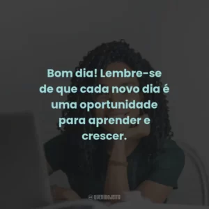 Bom dia! Lembre-se de que cada novo dia é uma oportunidade para aprender e crescer.
