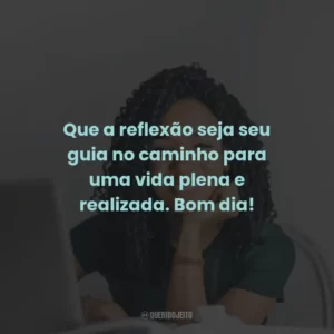 Que a reflexão seja seu guia no caminho para uma vida plena e realizada. Bom dia!