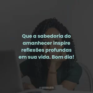Que a sabedoria do amanhecer inspire reflexões profundas em sua vida. Bom dia!