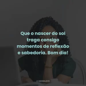 Que o nascer do sol traga consigo momentos de reflexão e sabedoria. Bom dia!