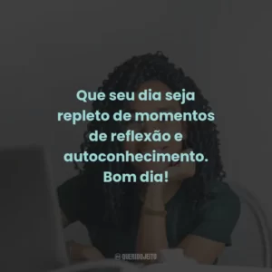 Que seu dia seja repleto de momentos de reflexão e autoconhecimento. Bom dia!