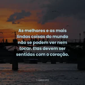 As melhores e as mais lindas coisas do mundo não se podem ver nem tocar. Elas devem ser sentidas com o coração.
