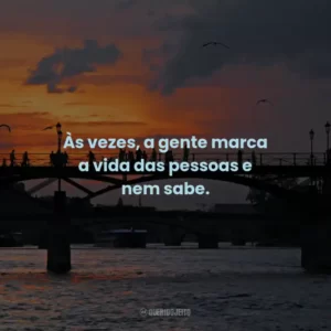 Às vezes, a gente marca a vida das pessoas e nem sabe.