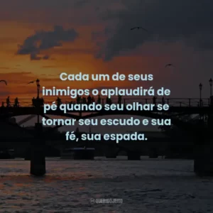 Cada um de seus inimigos o aplaudirá de pé quando seu olhar se tornar seu escudo e sua fé, sua espada.