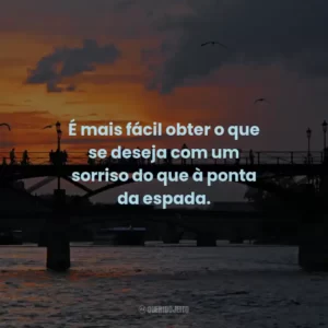 É mais fácil obter o que se deseja com um sorriso do que à ponta da espada.
